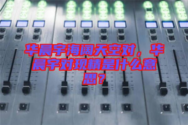 華晨宇海闊天空對(duì)，華晨宇對(duì)現(xiàn)精是什么意思？