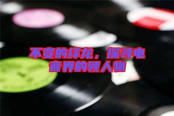 不變的繹龍，探尋電音界的領(lǐng)人物