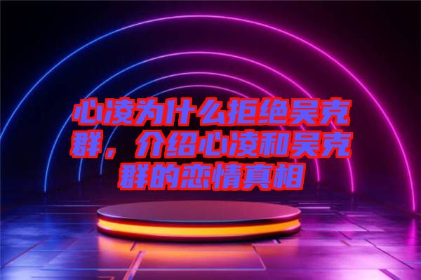 心凌為什么拒絕吳克群，介紹心凌和吳克群的戀情真相