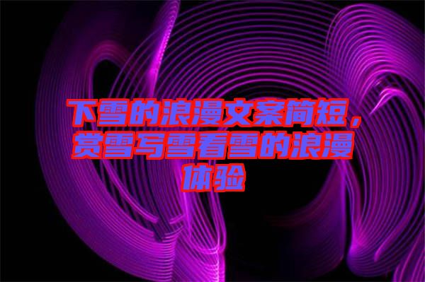下雪的浪漫文案簡短，賞雪寫雪看雪的浪漫體驗