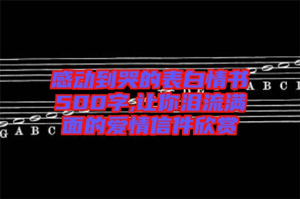 感動到哭的表白情書500字,讓你淚流滿面的愛情信件欣賞
