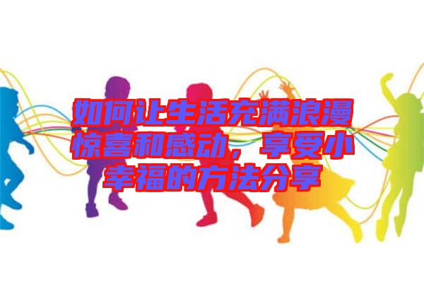 如何讓生活充滿(mǎn)浪漫驚喜和感動(dòng)，享受小幸福的方法分享