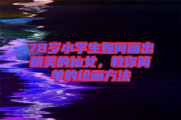 78歲小學(xué)生如何畫出精美的仙女，教你簡單的繪畫方法