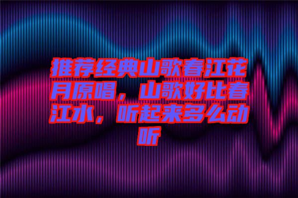 推薦經(jīng)典山歌春江花月原唱，山歌好比春江水，聽起來多么動(dòng)聽