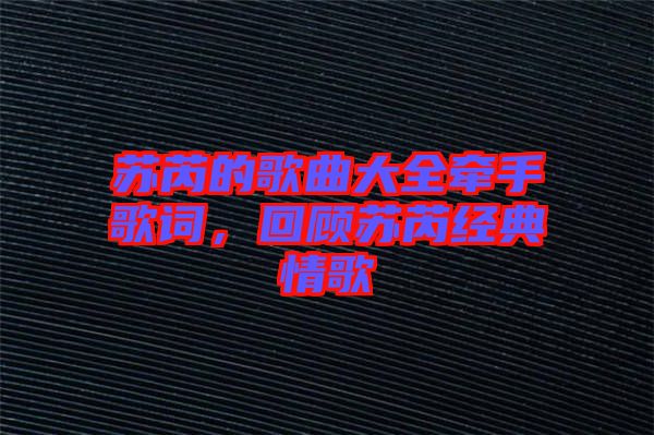 蘇芮的歌曲大全牽手歌詞，回顧蘇芮經(jīng)典情歌