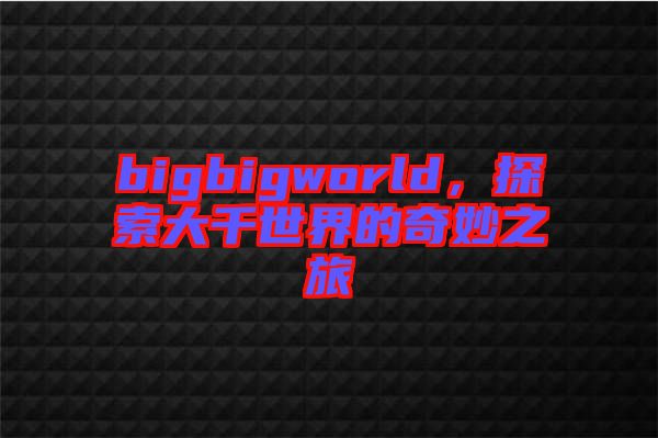 bigbigworld，探索大千世界的奇妙之旅
