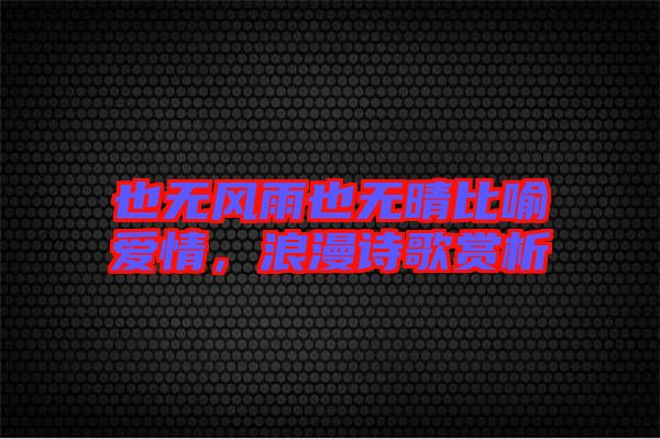 也無(wú)風(fēng)雨也無(wú)晴比喻愛(ài)情，浪漫詩(shī)歌賞析
