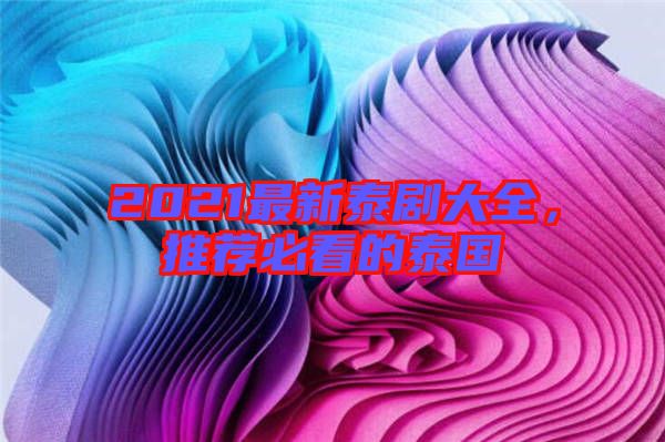 2021最新泰劇大全，推薦必看的泰國