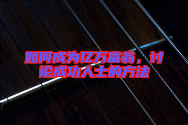 如何成為億萬(wàn)富翁，討論成功人士的方法