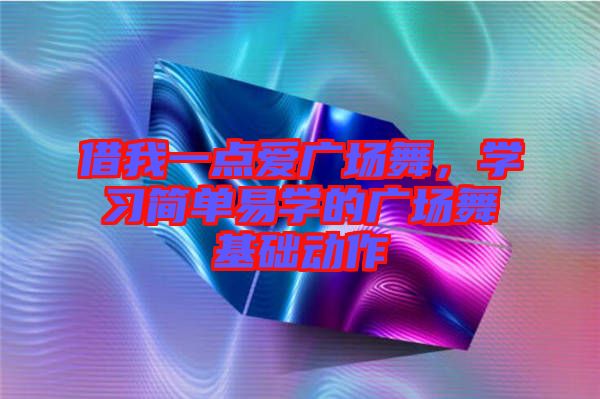借我一點(diǎn)愛(ài)廣場(chǎng)舞，學(xué)習(xí)簡(jiǎn)單易學(xué)的廣場(chǎng)舞基礎(chǔ)動(dòng)作