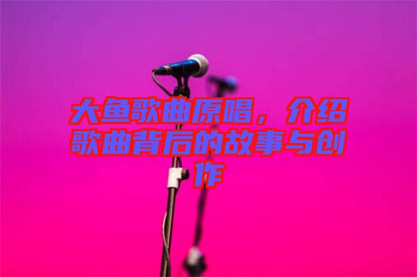 大魚歌曲原唱，介紹歌曲背后的故事與創(chuàng)作