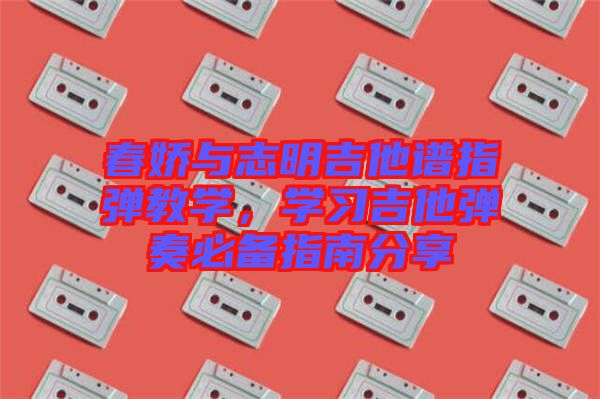 春嬌與志明吉他譜指彈教學(xué)，學(xué)習(xí)吉他彈奏必備指南分享
