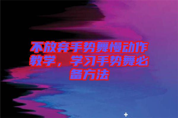 不放棄手勢舞慢動(dòng)作教學(xué)，學(xué)習(xí)手勢舞必備方法