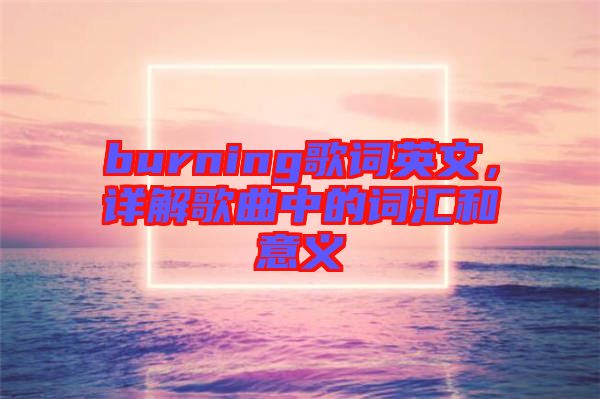 burning歌詞英文，詳解歌曲中的詞匯和意義