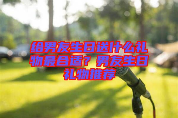 給男友生日送什么禮物最合適？男友生日禮物推薦