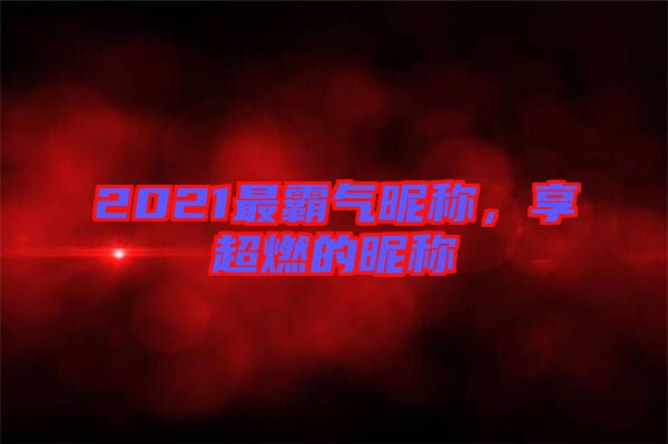 2021最霸氣昵稱，享超燃的昵稱