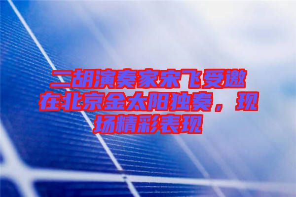 二胡演奏家宋飛受邀在北京金太陽獨奏，現(xiàn)場精彩表現(xiàn)