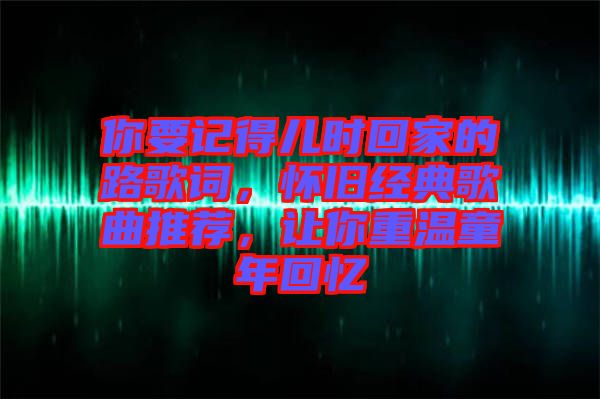 你要記得兒時回家的路歌詞，懷舊經(jīng)典歌曲推薦，讓你重溫童年回憶