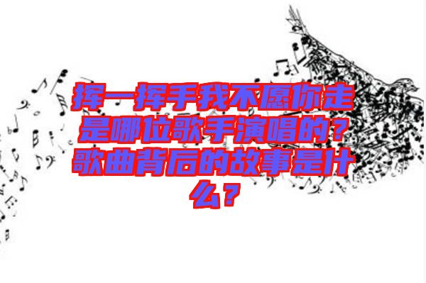揮一揮手我不愿你走是哪位歌手演唱的？歌曲背后的故事是什么？