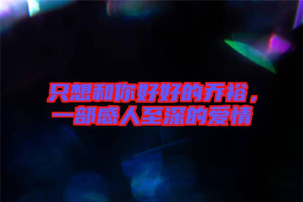 只想和你好好的喬裕，一部感人至深的愛情