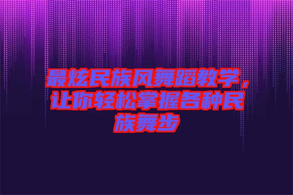 最炫民族風(fēng)舞蹈教學(xué)，讓你輕松掌握各種民族舞步