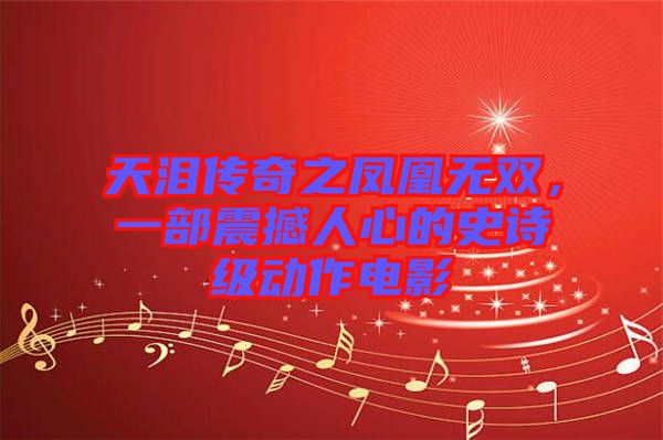 天淚傳奇之鳳凰無雙，一部震撼人心的史詩級動作電影