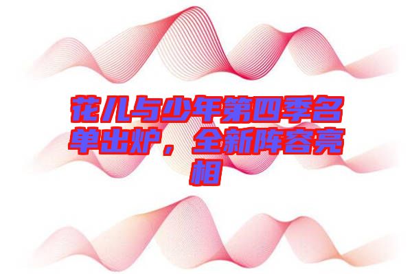 花兒與少年第四季名單出爐，全新陣容亮相