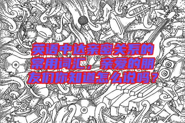 英語中達親密關(guān)系的常用詞匯，親愛的朋友們你知道怎么說嗎？