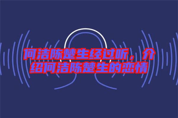 何潔陳楚生經(jīng)過(guò)聽(tīng)，介紹何潔陳楚生的戀情