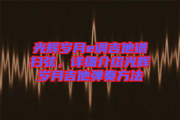 光輝歲月e調(diào)吉他譜掃弦，詳細(xì)介紹光輝歲月吉他彈奏方法