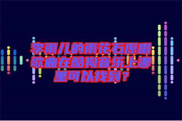 李雨兒的雨花石原唱歌曲在酷狗音樂(lè)上哪里可以找到？