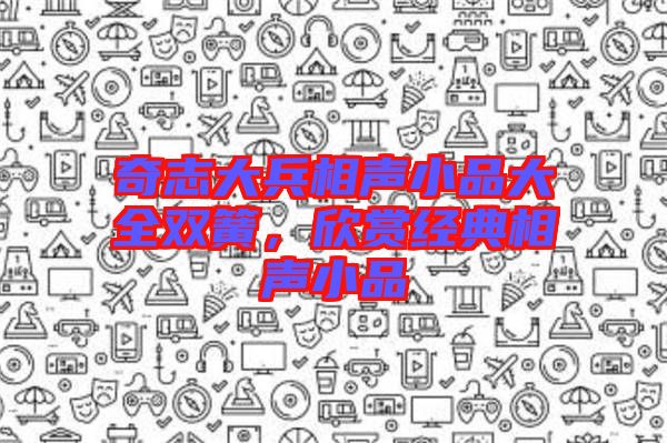 奇志大兵相聲小品大全雙簧，欣賞經(jīng)典相聲小品