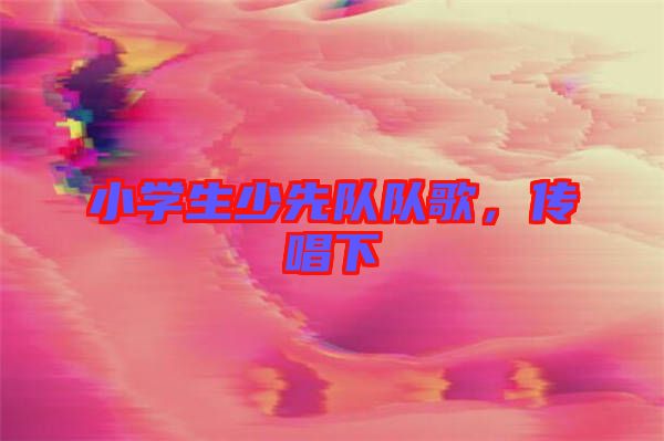 小學(xué)生少先隊(duì)隊(duì)歌，傳唱下