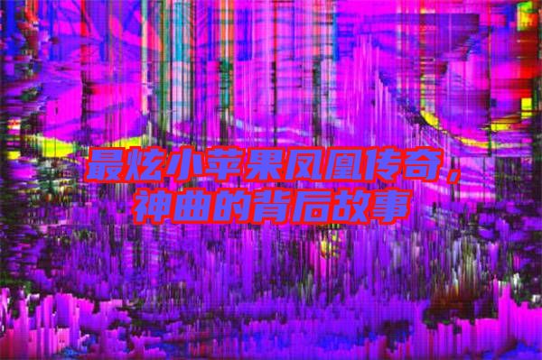 最炫小蘋果鳳凰傳奇，神曲的背后故事