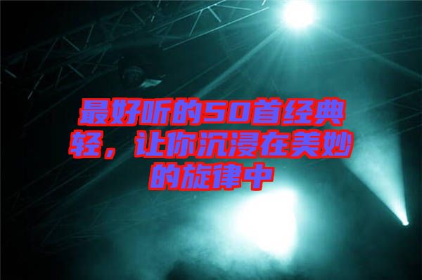 最好聽的50首經(jīng)典輕，讓你沉浸在美妙的旋律中