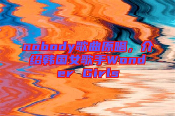 nobody歌曲原唱，介紹韓國女歌手Wonder Girls