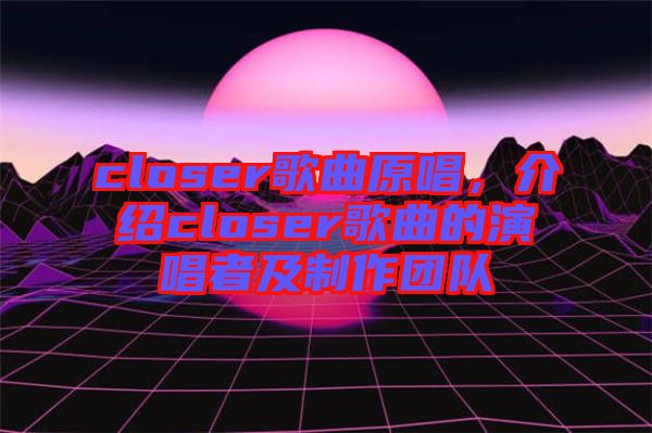 closer歌曲原唱，介紹closer歌曲的演唱者及制作團(tuán)隊(duì)