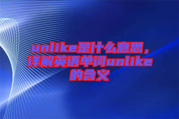 unlike是什么意思，詳解英語單詞unlike的含義