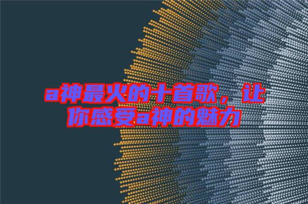 a神最火的十首歌，讓你感受a神的魅力