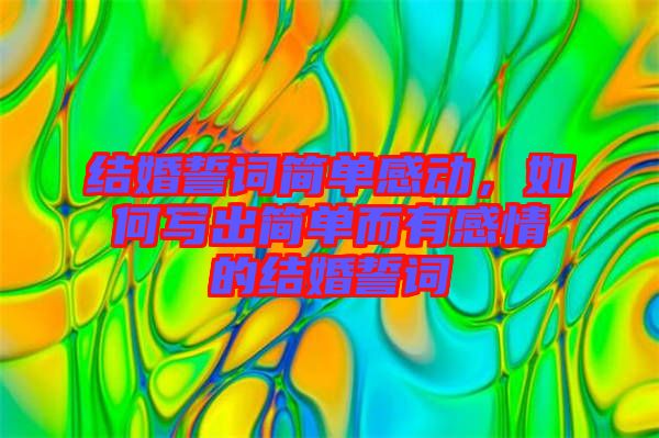 結(jié)婚誓詞簡(jiǎn)單感動(dòng)，如何寫(xiě)出簡(jiǎn)單而有感情的結(jié)婚誓詞