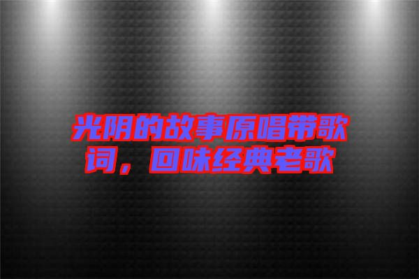 光陰的故事原唱帶歌詞，回味經(jīng)典老歌