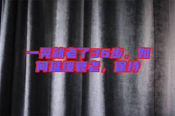 一晃就老了36步，如何延緩衰老，保持