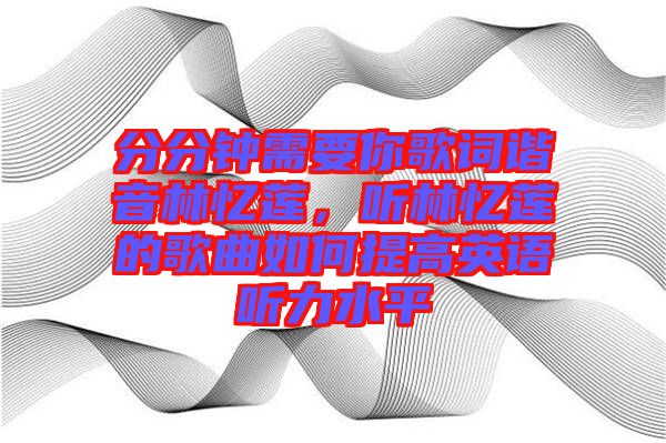 分分鐘需要你歌詞諧音林憶蓮，聽林憶蓮的歌曲如何提高英語(yǔ)聽力水平