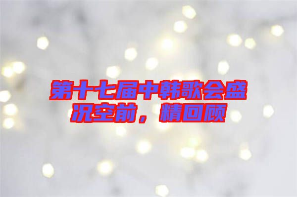 第十七屆中韓歌會(huì)盛況空前，精回顧