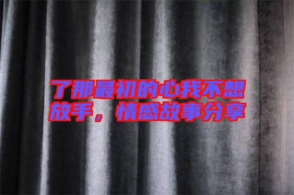 了那最初的心我不想放手，情感故事分享