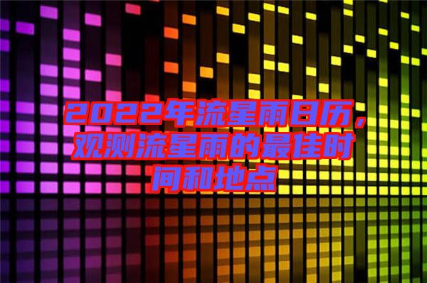 2022年流星雨日歷，觀測流星雨的最佳時間和地點