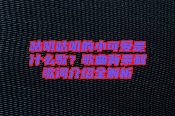 咕嘰咕嘰的小可愛是什么歌？歌曲背景和歌詞介紹全解析