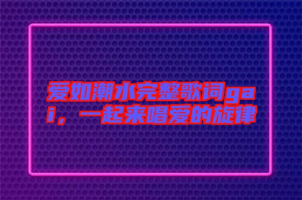 愛(ài)如潮水完整歌詞gai，一起來(lái)唱愛(ài)的旋律
