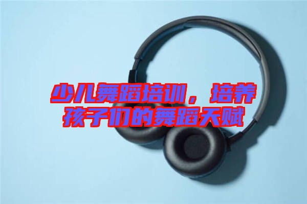 少兒舞蹈培訓，培養(yǎng)孩子們的舞蹈天賦