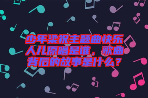 少年梁祝主題曲快樂(lè)人兒原唱是誰(shuí)，歌曲背后的故事是什么？